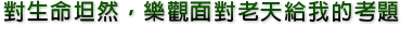 對生命坦然,樂觀面對老天給我的考題