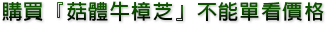 購買『菇體牛樟芝』不能單看價格